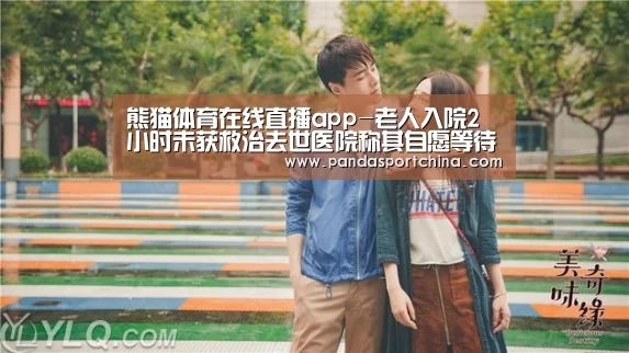 熊猫体育在线直播app-老人入院2小时未获救治去世医院称其自愿等待(图1) 熊猫体育官网