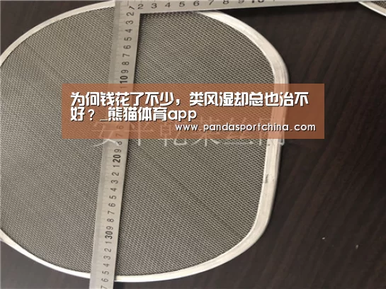 为何钱花了不少,类风湿却总也治不好?_熊猫体育app(图3) 熊猫体育在线直播app